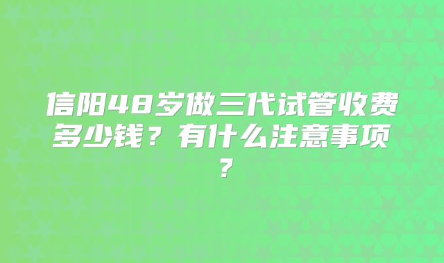 信阳48岁做三代试管收费多少钱?有什么注意事项?