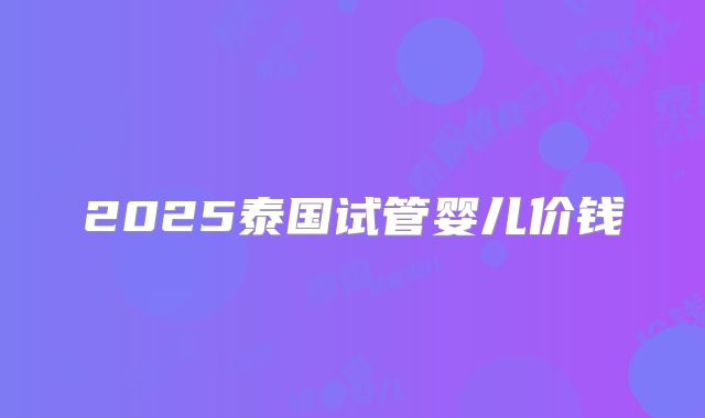 2025泰国试管婴儿价钱
