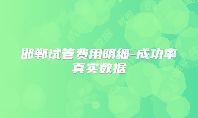 邯郸试管费用明细-成功率真实数据