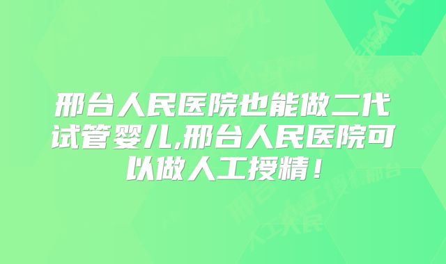 邢台人民医院也能做二代试管婴儿,邢台人民医院可以做人工授精！
