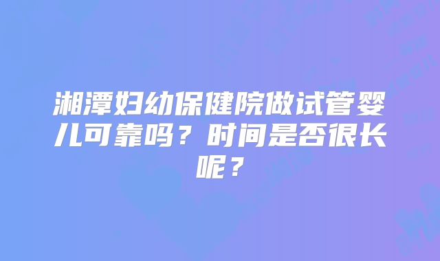 湘潭妇幼保健院做试管婴儿可靠吗？时间是否很长呢？