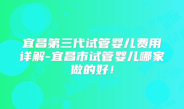 宜昌第三代试管婴儿费用详解-宜昌市试管婴儿哪家做的好！