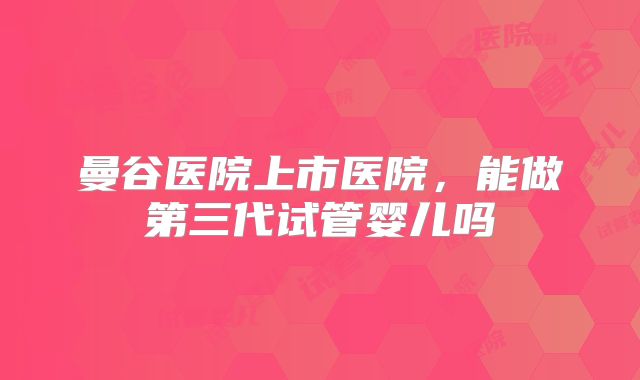 曼谷医院上市医院,能做第三代试管婴儿吗