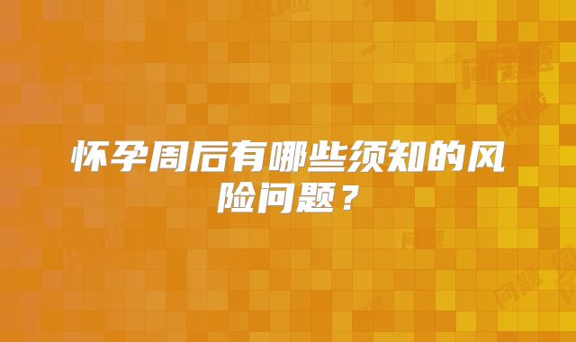 怀孕周后有哪些须知的风险问题？