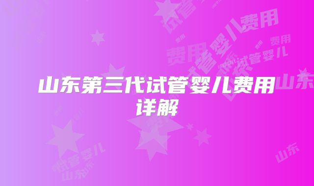 山东第三代试管婴儿费用详解