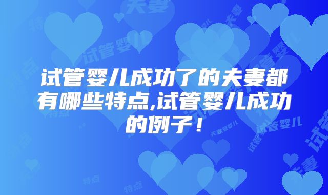 试管婴儿成功了的夫妻都有哪些特点,试管婴儿成功的例子！