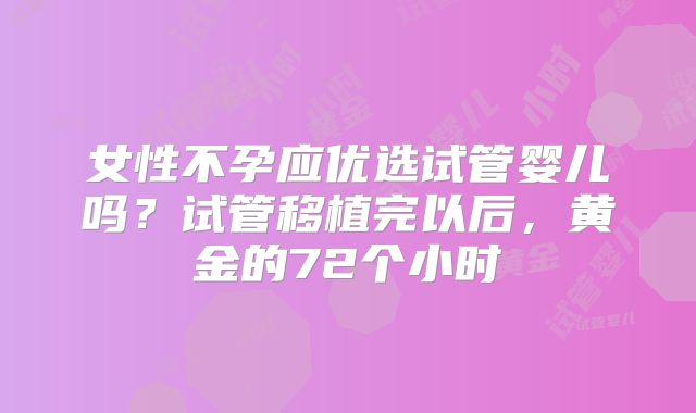 女性不孕应优选试管婴儿吗？试管移植完以后，黄金的72个小时