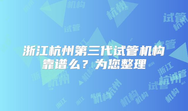 浙江杭州第三代试管机构靠谱么?为您整理