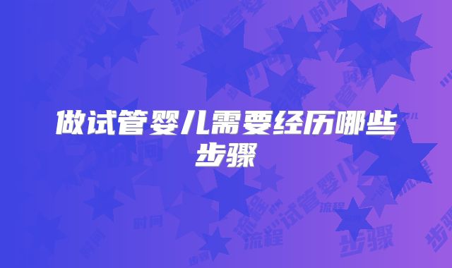 做试管婴儿需要经历哪些步骤
