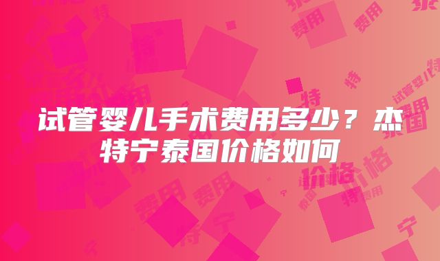 试管婴儿手术费用多少？杰特宁泰国价格如何