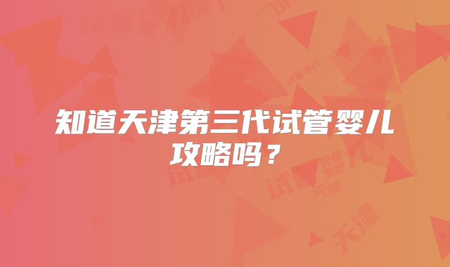 知道天津第三代试管婴儿攻略吗？