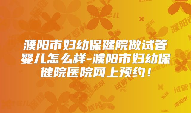 濮阳市妇幼保健院做试管婴儿怎么样-濮阳市妇幼保健院医院网上预约！
