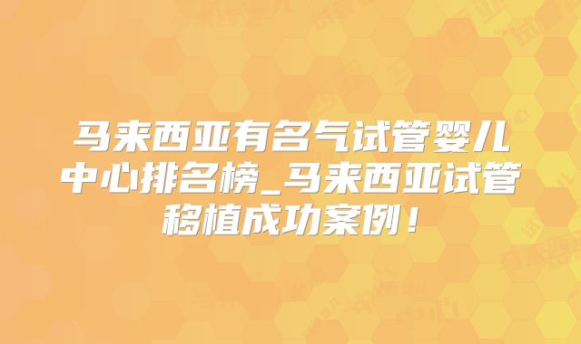 马来西亚有名气试管婴儿中心排名榜_马来西亚试管移植成功案例！