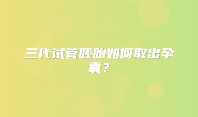 三代试管胚胎如何取出孕囊？