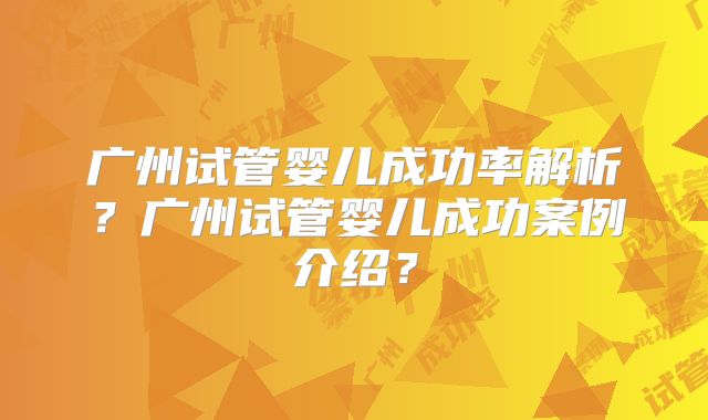 广州试管婴儿成功率解析？广州试管婴儿成功案例介绍？