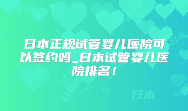 日本正规试管婴儿医院可以签约吗_日本试管婴儿医院排名！