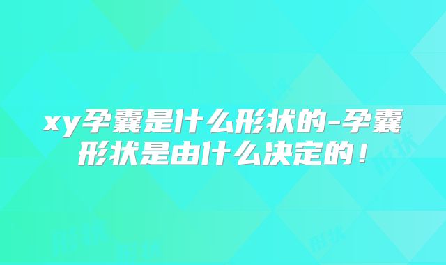 xy孕囊是什么形状的-孕囊形状是由什么决定的！