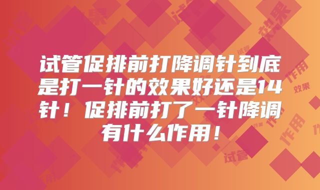 试管促排前打降调针到底是打一针的效果好还是14针!促排前打了一针降调有什么作用!