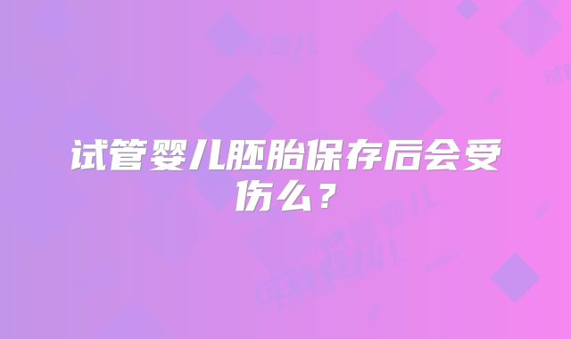试管婴儿胚胎保存后会受伤么？