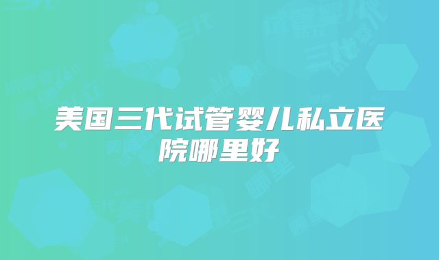 美国三代试管婴儿私立医院哪里好