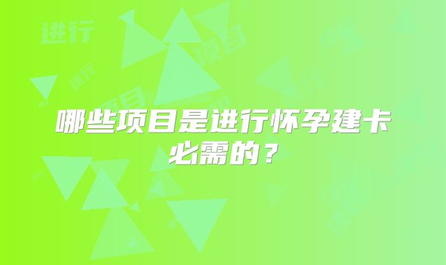 哪些项目是进行怀孕建卡必需的？