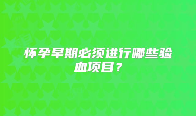 怀孕早期必须进行哪些验血项目？