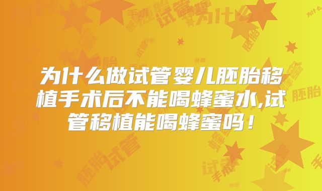 为什么做试管婴儿胚胎移植手术后不能喝蜂蜜水,试管移植能喝蜂蜜吗！