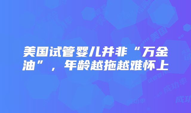 美国试管婴儿并非“万金油”，年龄越拖越难怀上