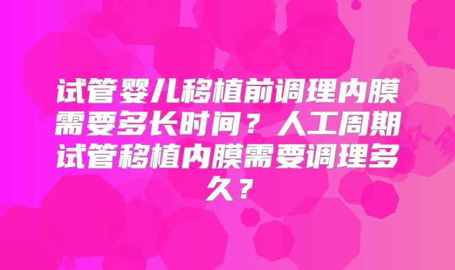 试管婴儿移植前调理内膜需要多长时间？人工周期试管移植内膜需要调理多久？