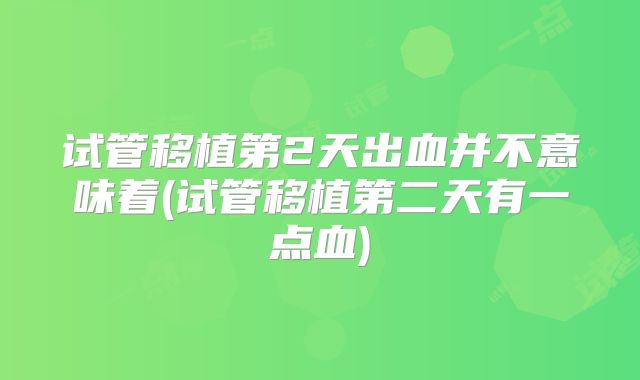 试管移植第2天出血并不意味着(试管移植第二天有一点血)