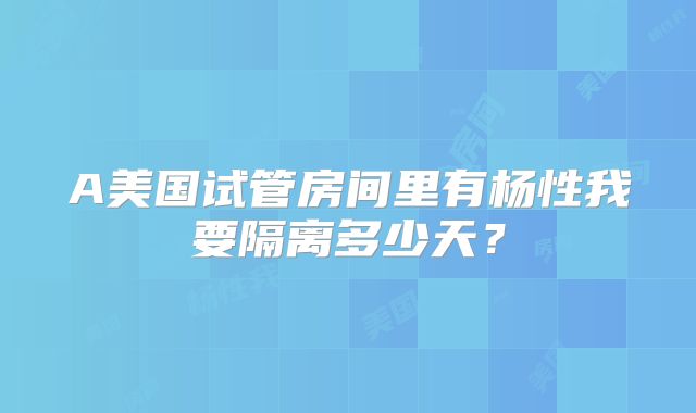 A美国试管房间里有杨性我要隔离多少天?