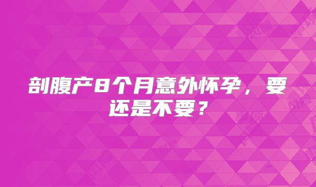 剖腹产8个月意外怀孕，要还是不要？