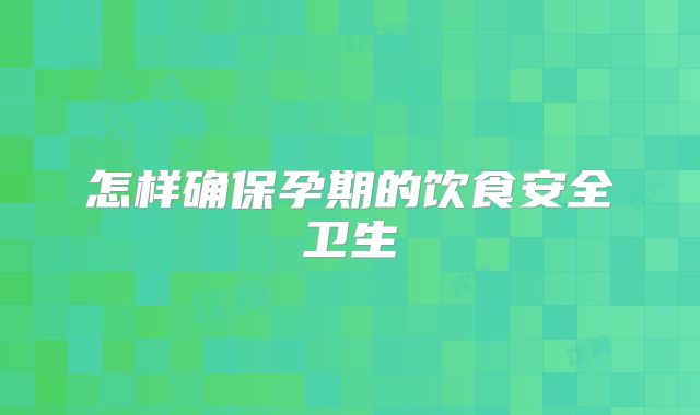 怎样确保孕期的饮食安全卫生