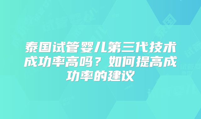泰国试管婴儿第三代技术成功率高吗？如何提高成功率的建议