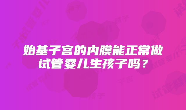 始基子宫的内膜能正常做试管婴儿生孩子吗？