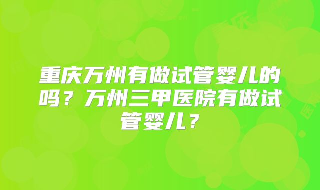 重庆万州有做试管婴儿的吗?万州三甲医院有做试管婴儿?
