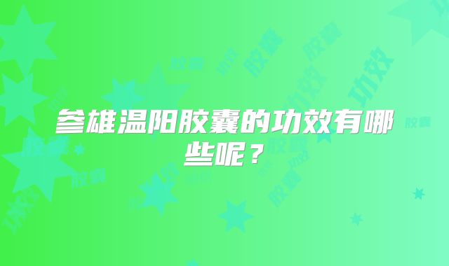 参雄温阳胶囊的功效有哪些呢？