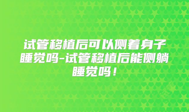 试管移植后可以侧着身子睡觉吗-试管移植后能侧躺睡觉吗！