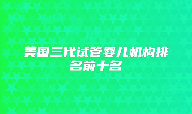 美国三代试管婴儿机构排名前十名