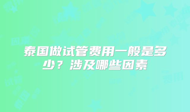泰国做试管费用一般是多少？涉及哪些因素