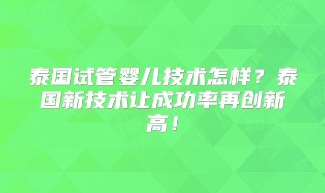 泰国试管婴儿技术怎样？泰国新技术让成功率再创新高！