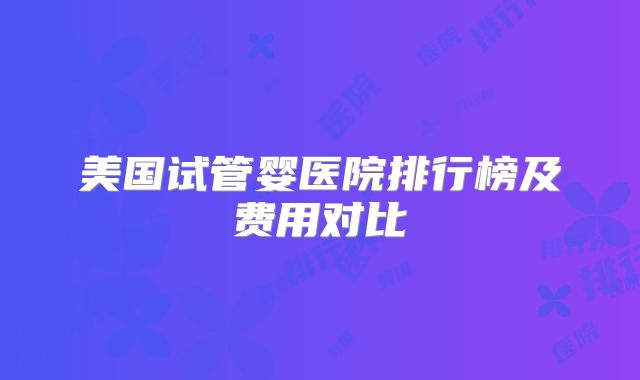 美国试管婴医院排行榜及费用对比