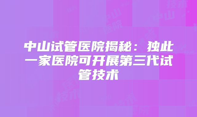 中山试管医院揭秘:独此一家医院可开展第三代试管技术