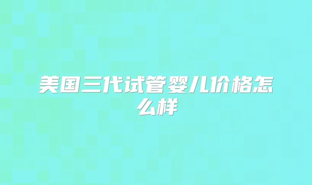 美国三代试管婴儿价格怎么样