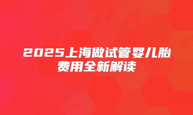 2025上海做试管婴儿胎费用全新解读