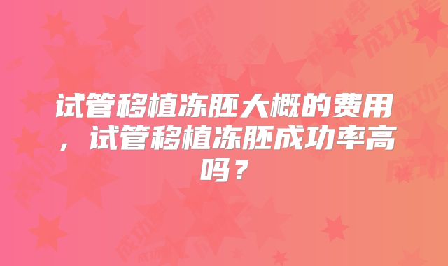 试管移植冻胚大概的费用，试管移植冻胚成功率高吗？