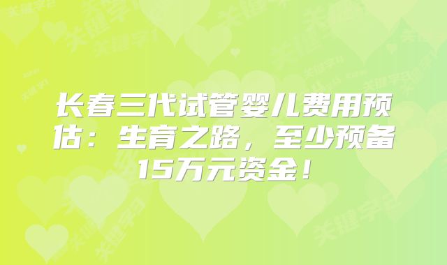 长春三代试管婴儿费用预估:生育之路,至少预备15万元资金!