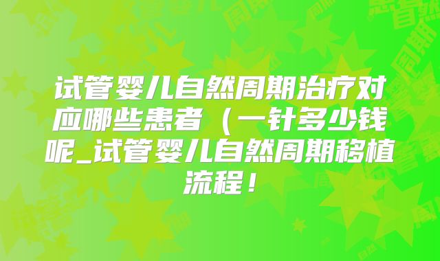 试管婴儿自然周期治疗对应哪些患者（一针多少钱呢_试管婴儿自然周期移植流程！