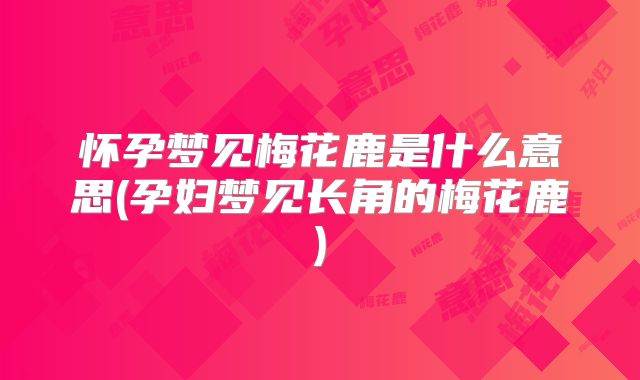怀孕梦见梅花鹿是什么意思(孕妇梦见长角的梅花鹿)