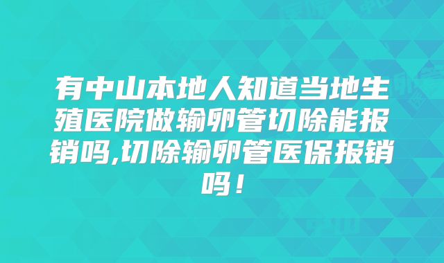 有中山本地人知道当地生殖医院做输卵管切除能报销吗,切除输卵管医保报销吗！